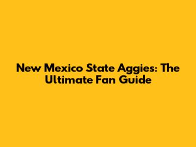 New Mexico State Aggies: The Ultimate Fan Guide