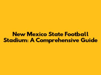 New Mexico State Football Stadium: A Comprehensive Guide