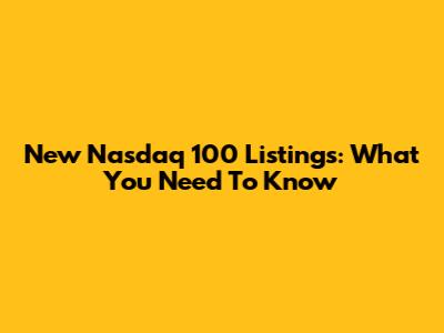 New Nasdaq 100 Listings: What You Need To Know