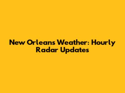 New Orleans Weather: Hourly Radar Updates