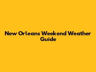 New Orleans Weekend Weather Guide