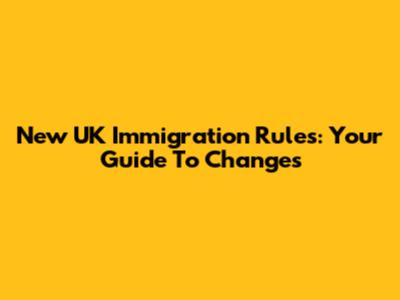 New UK Immigration Rules: Your Guide To Changes