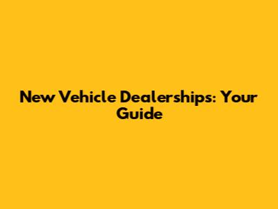 New Vehicle Dealerships: Your Guide