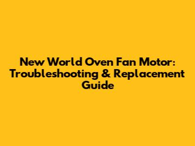 New World Oven Fan Motor: Troubleshooting & Replacement Guide