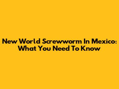 New World Screwworm In Mexico: What You Need To Know