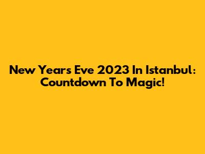 New Year's Eve 2023 In Istanbul: Countdown To Magic!