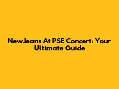 NewJeans At PSE Concert: Your Ultimate Guide