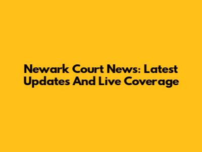 Newark Court News: Latest Updates And Live Coverage