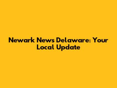 Newark News Delaware: Your Local Update