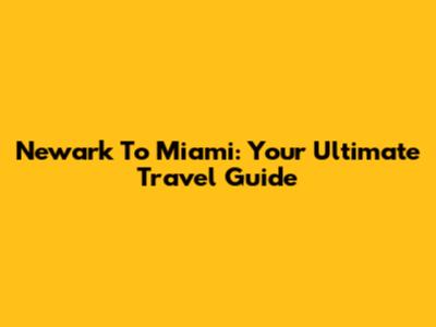 Newark To Miami: Your Ultimate Travel Guide
