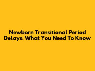 Newborn Transitional Period Delays: What You Need To Know