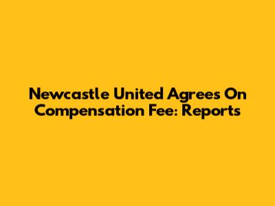 Newcastle United Agrees On Compensation Fee: Reports