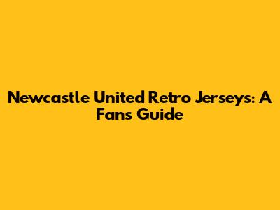 Newcastle United Retro Jerseys: A Fan's Guide