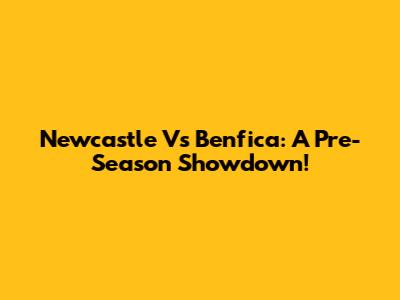 Newcastle Vs Benfica: A Pre-Season Showdown!