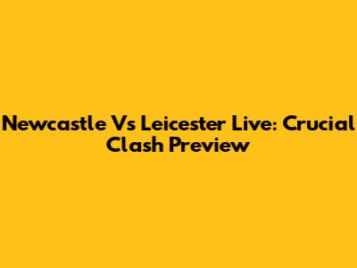 Newcastle Vs Leicester Live: Crucial Clash Preview