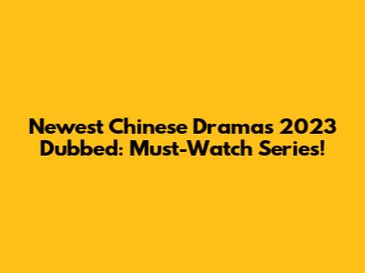 Newest Chinese Dramas 2023 Dubbed: Must-Watch Series!