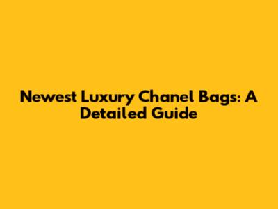 Newest Luxury Chanel Bags: A Detailed Guide