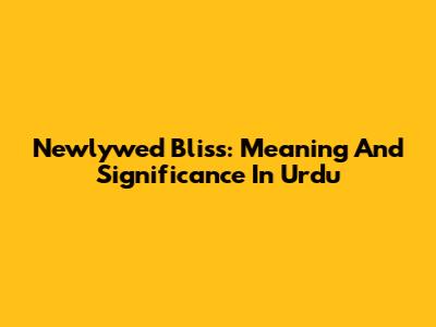 Newlywed Bliss: Meaning And Significance In Urdu