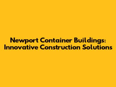 Newport Container Buildings: Innovative Construction Solutions
