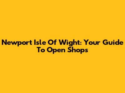 Newport Isle Of Wight: Your Guide To Open Shops