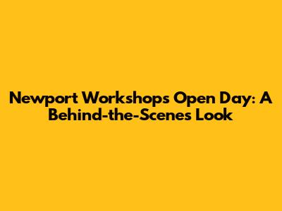 Newport Workshops Open Day: A Behind-the-Scenes Look