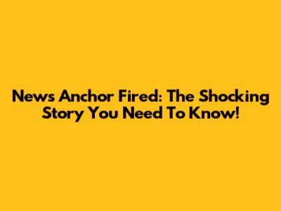 News Anchor Fired: The Shocking Story You Need To Know!