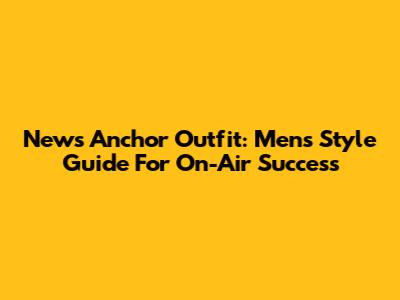 News Anchor Outfit: Men's Style Guide For On-Air Success