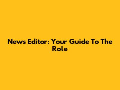 News Editor: Your Guide To The Role