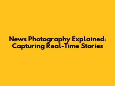 News Photography Explained: Capturing Real-Time Stories