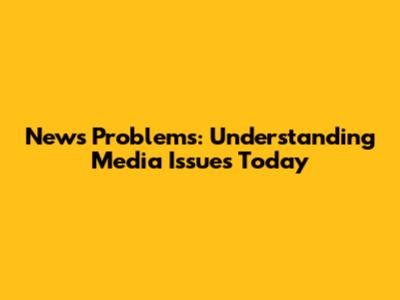 News Problems: Understanding Media Issues Today