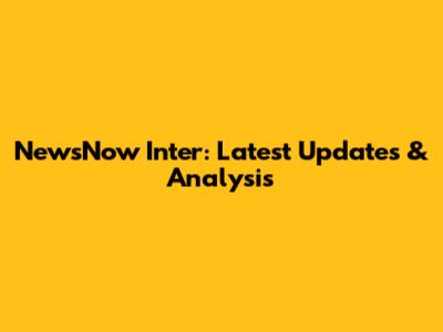 NewsNow Inter: Latest Updates & Analysis