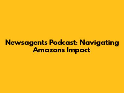 Newsagents Podcast: Navigating Amazon's Impact