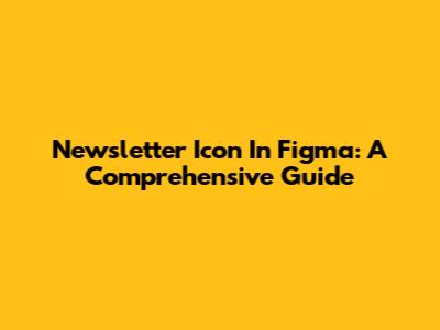 Newsletter Icon In Figma: A Comprehensive Guide