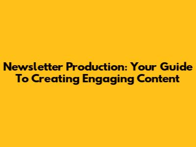 Newsletter Production: Your Guide To Creating Engaging Content