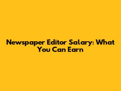 Newspaper Editor Salary: What You Can Earn