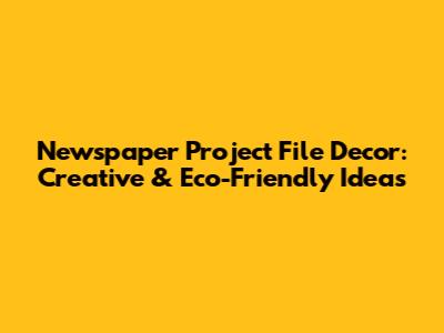 Newspaper Project File Decor: Creative & Eco-Friendly Ideas