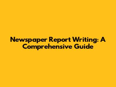 Newspaper Report Writing: A Comprehensive Guide