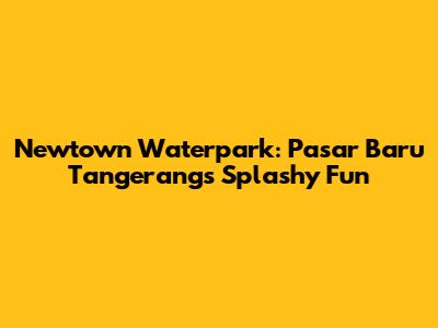 Newtown Waterpark: Pasar Baru Tangerang's Splashy Fun