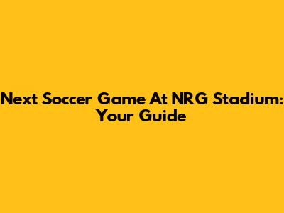 Next Soccer Game At NRG Stadium: Your Guide