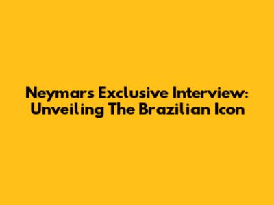 Neymar's Exclusive Interview: Unveiling The Brazilian Icon