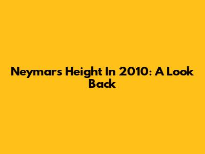 Neymar's Height In 2010: A Look Back