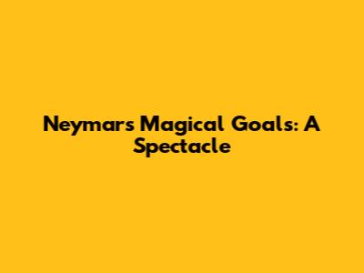 Neymar's Magical Goals: A Spectacle
