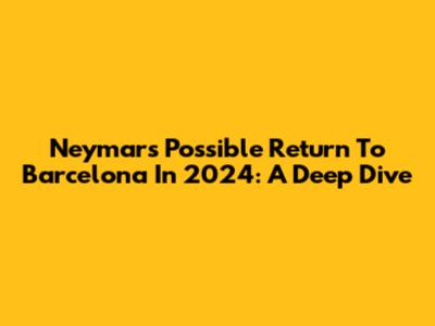 Neymar's Possible Return To Barcelona In 2024: A Deep Dive