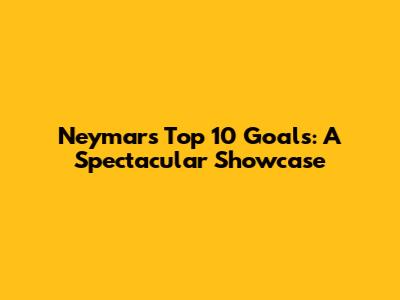 Neymar's Top 10 Goals: A Spectacular Showcase