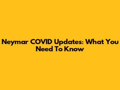 Neymar COVID Updates: What You Need To Know