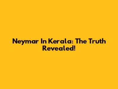 Neymar In Kerala: The Truth Revealed!