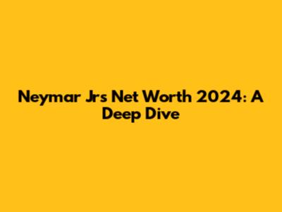 Neymar Jr's Net Worth 2024: A Deep Dive
