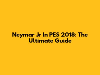 Neymar Jr In PES 2018: The Ultimate Guide