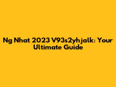 Ng Nhat 2023 V93s2yhjalk: Your Ultimate Guide