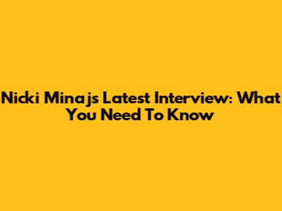 Nicki Minaj's Latest Interview: What You Need To Know